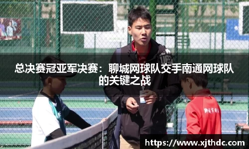 总决赛冠亚军决赛：聊城网球队交手南通网球队的关键之战