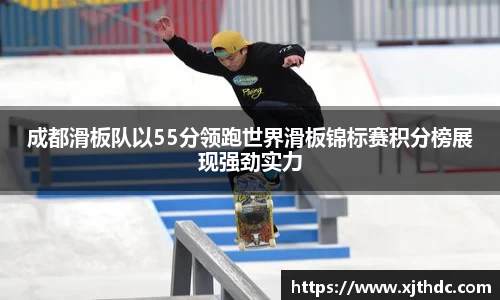成都滑板队以55分领跑世界滑板锦标赛积分榜展现强劲实力