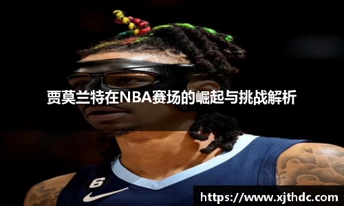 贾莫兰特在NBA赛场的崛起与挑战解析